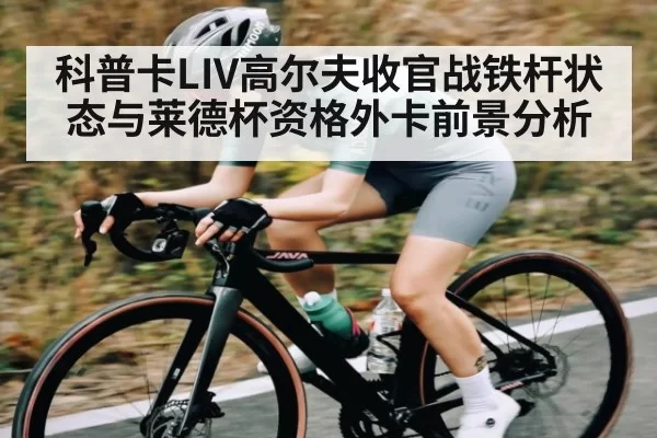 科普卡LIV高尔夫收官战铁杆状态与莱德杯资格外卡前景分析